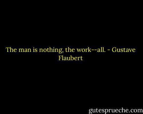 The man is nothing, the work--all. - Gustave Flaubert