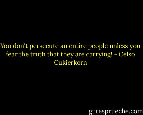 You don't persecute an entire people unless you fear the truth that they are carrying! - Celso Cukierkorn