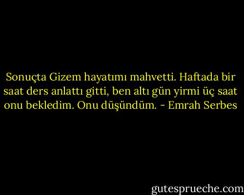 Sonuçta Gizem hayatımı mahvetti. Haftada bir saat ders anlattı gitti, ben altı gün yirmi üç saat onu bekledim. Onu düşündüm. - Emrah Serbes