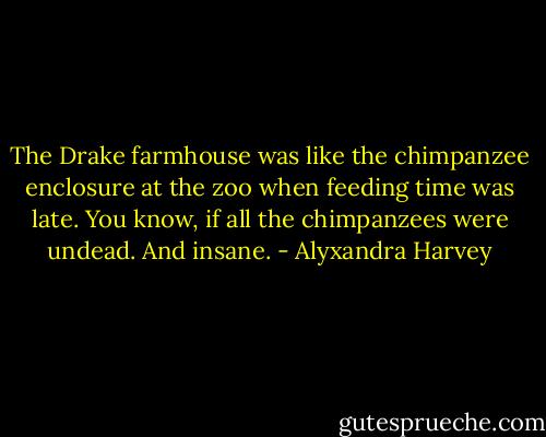 The Drake farmhouse was like the chimpanzee enclosure at the zoo when feeding time was late.<br />You know, if all the chimpanzees were undead.<br />And insane. - Alyxandra Harvey