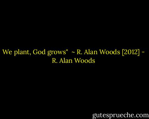 We plant, God grows"<br /><br />~ R. Alan Woods [2012] - R. Alan Woods