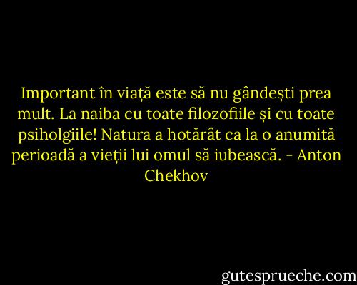 Important în viață este să nu gândești prea mult. La naiba cu toate filozofiile și cu toate psiholgiile! Natura a hotărât ca la o anumită perioadă a vieții lui omul să iubească. - Anton Chekhov