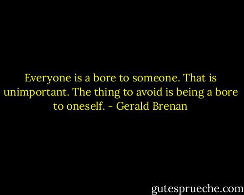 Everyone is a bore to someone. That is unimportant. The thing to avoid is being a bore to oneself. - Gerald Brenan