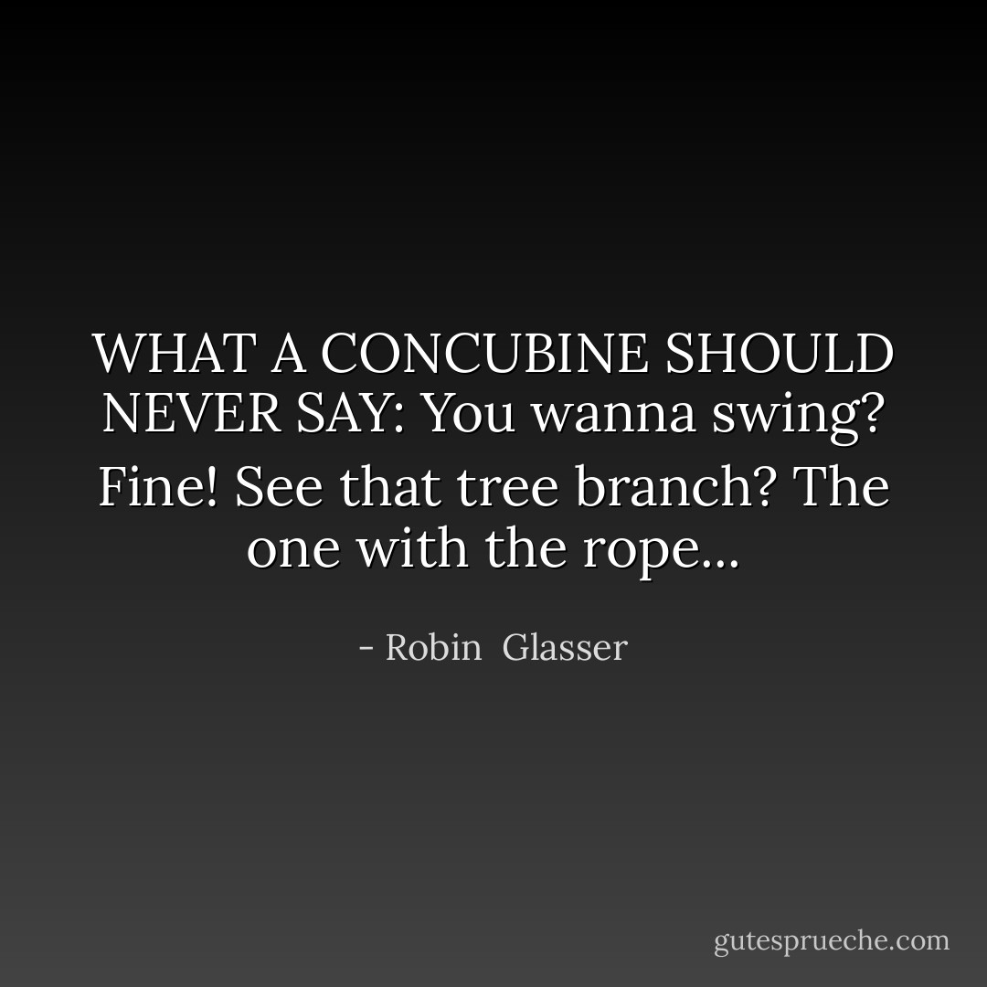 WHAT A CONCUBINE SHOULD NEVER SAY: You wanna swing? Fine! See that tree branch? The one with the rope... - Robin  Glasser