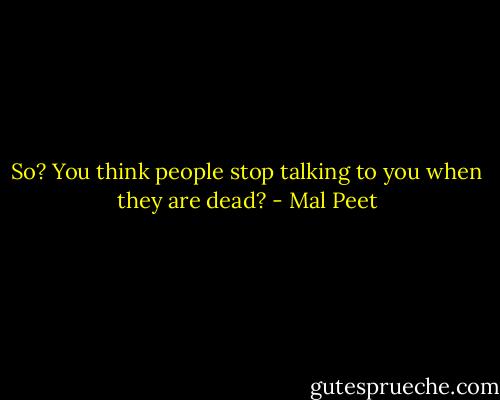 So? You think people stop talking to you when they are dead? - Mal Peet