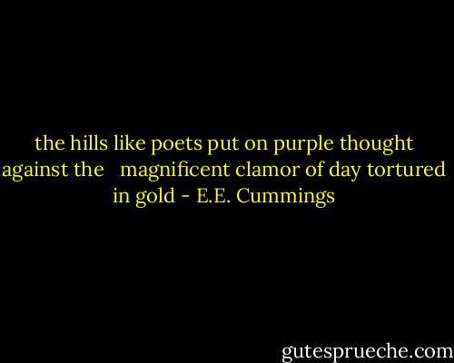 the hills<br />like poets put on<br />purple thought against<br />the<br /> <br />magnificent clamor of<br />day<br />tortured<br />in gold - E.E. Cummings
