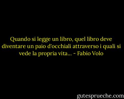 Quando si legge un libro, quel libro deve diventare un paio d'occhiali attraverso i quali si vede la propria vita... - Fabio Volo