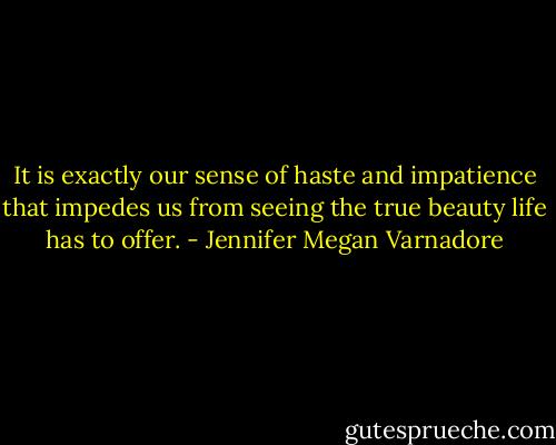 It is exactly our sense of haste and impatience that impedes us from seeing the true beauty life has to offer. - Jennifer Megan Varnadore