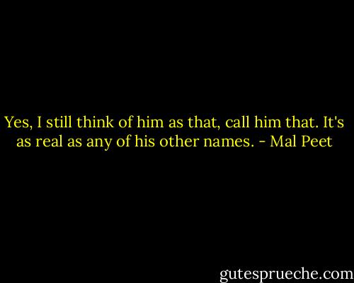Yes, I still think of him as that, call him that. It's as real as any of his other names. - Mal Peet