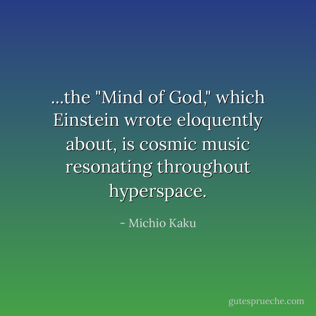 ...the "Mind of God," which Einstein wrote eloquently about, is cosmic music resonating throughout hyperspace. - Michio Kaku