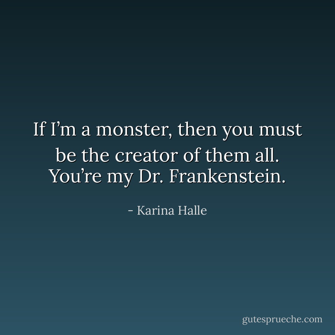 If I’m a monster, then you must be the creator of them all. You’re my Dr. Frankenstein. - Karina Halle