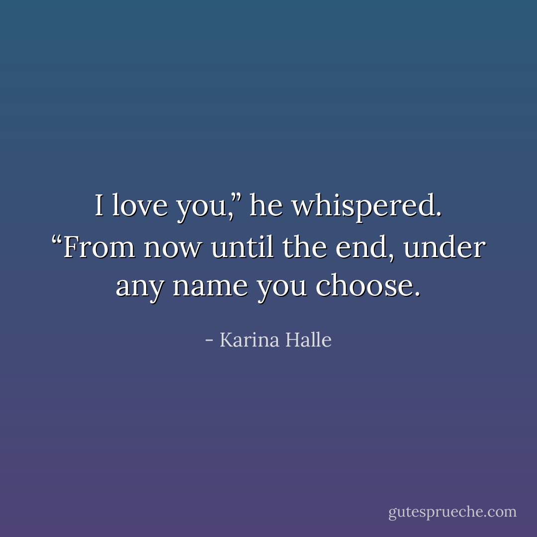 I love you,” he whispered. “From now until the end, under any name you choose. - Karina Halle