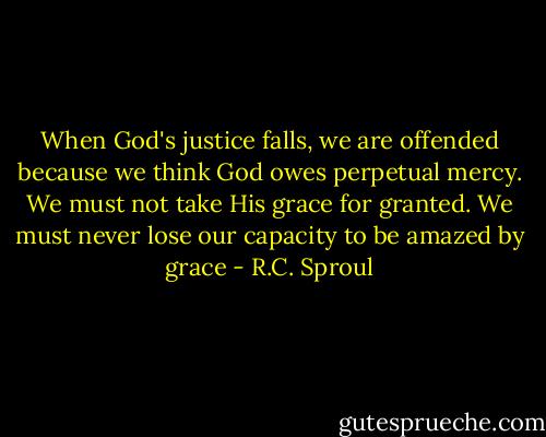 When God's justice falls, we are offended because we think God owes perpetual mercy. We must not take His grace for granted. We must never lose our capacity to be amazed by grace - R.C. Sproul