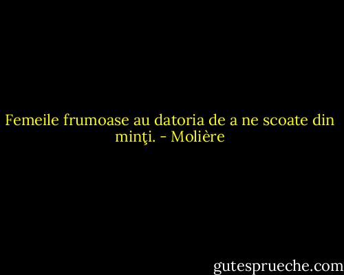 Femeile frumoase au datoria de a ne scoate din minţi. - Molière