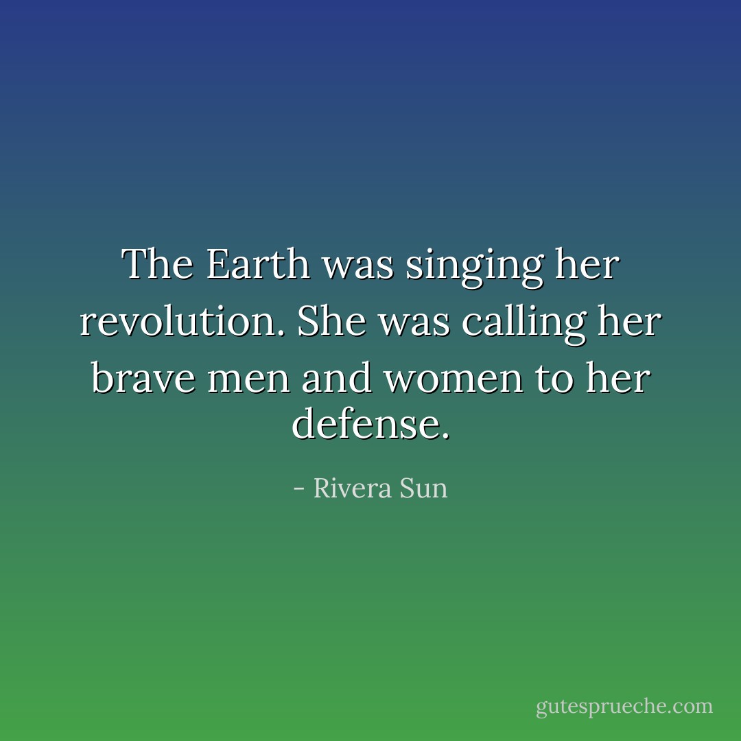 The Earth was singing her revolution. She was calling her brave men and women to her defense. - Rivera Sun
