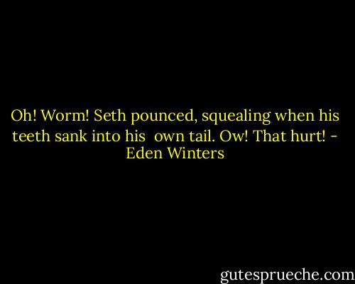 Oh! Worm! Seth pounced, squealing when his teeth sank into his <br />own tail. Ow! That hurt! - Eden Winters