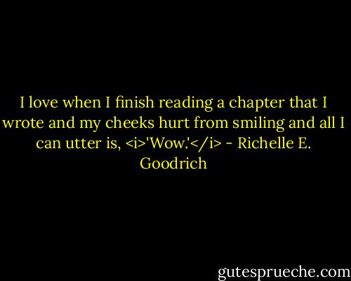 I love when I finish reading a chapter that I wrote and my cheeks hurt from smiling and all I can utter is, <i>'Wow.'</i> - Richelle E. Goodrich