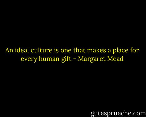 An ideal culture is one that makes a place for every human gift - Margaret Mead