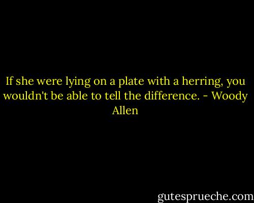 If she were lying on a plate with a herring, you wouldn't be able to tell the difference. - Woody Allen