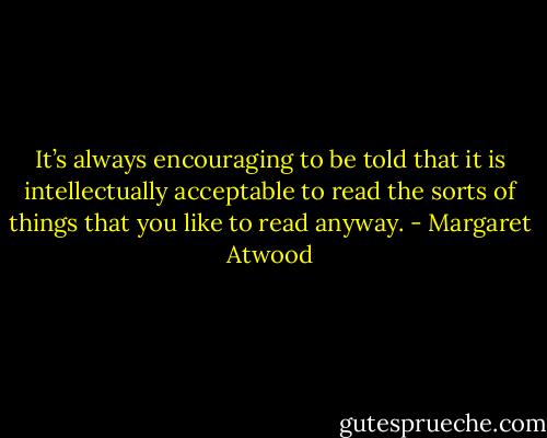 It’s always encouraging to be told that it is intellectually acceptable to read the sorts of things that you like to read anyway. - Margaret Atwood