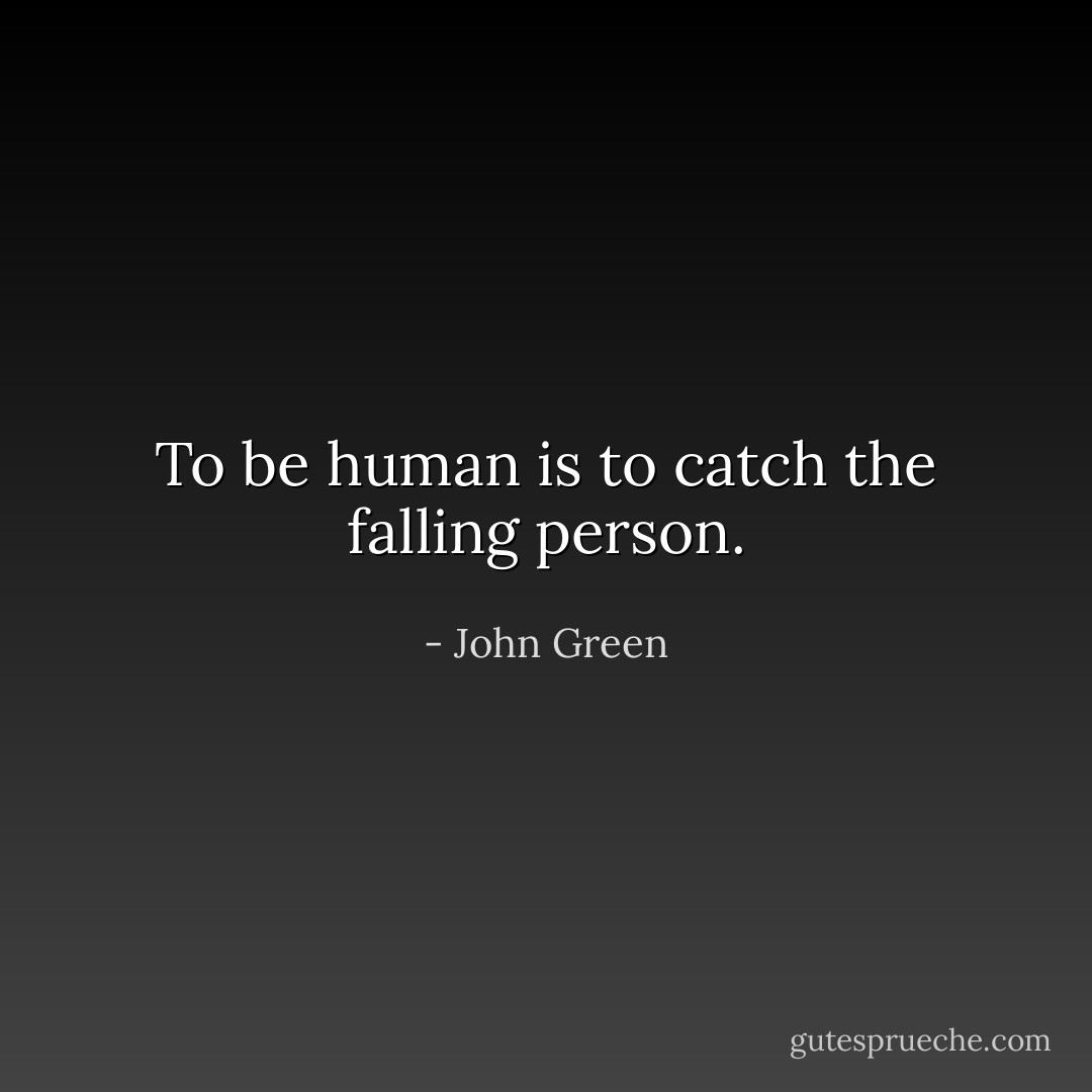 To be human is to catch the falling person. - John Green