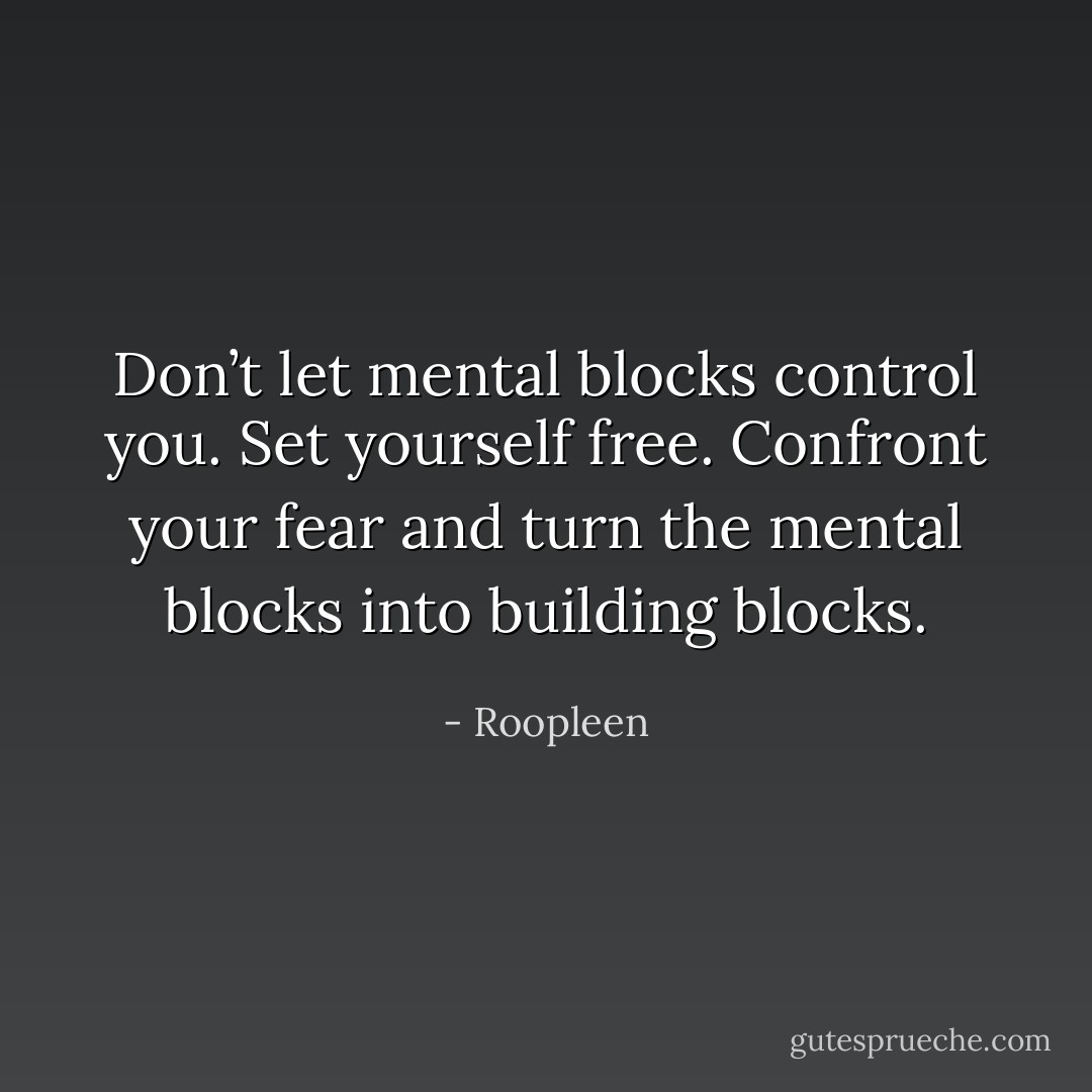 Don’t let mental blocks control you. Set yourself free. Confront your fear and turn the mental blocks into building blocks. - Roopleen