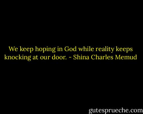 We keep hoping in God while reality keeps knocking at our door. - Shina Charles Memud
