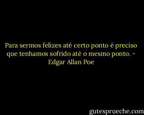 Para sermos felizes até certo ponto é preciso que tenhamos sofrido até o mesmo ponto. - Edgar Allan Poe