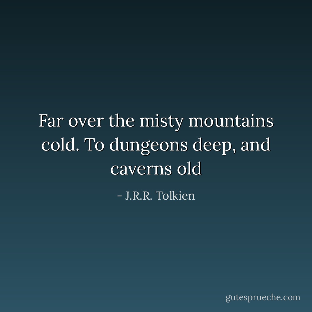 Far over the misty mountains cold. To dungeons deep, and caverns old - J.R.R. Tolkien