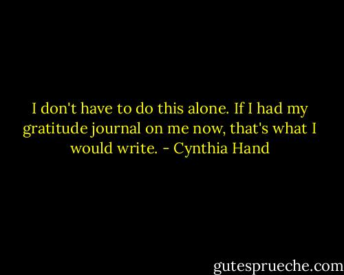 I don't have to do this alone.<br />If I had my gratitude journal on me now, that's what I would write. - Cynthia Hand