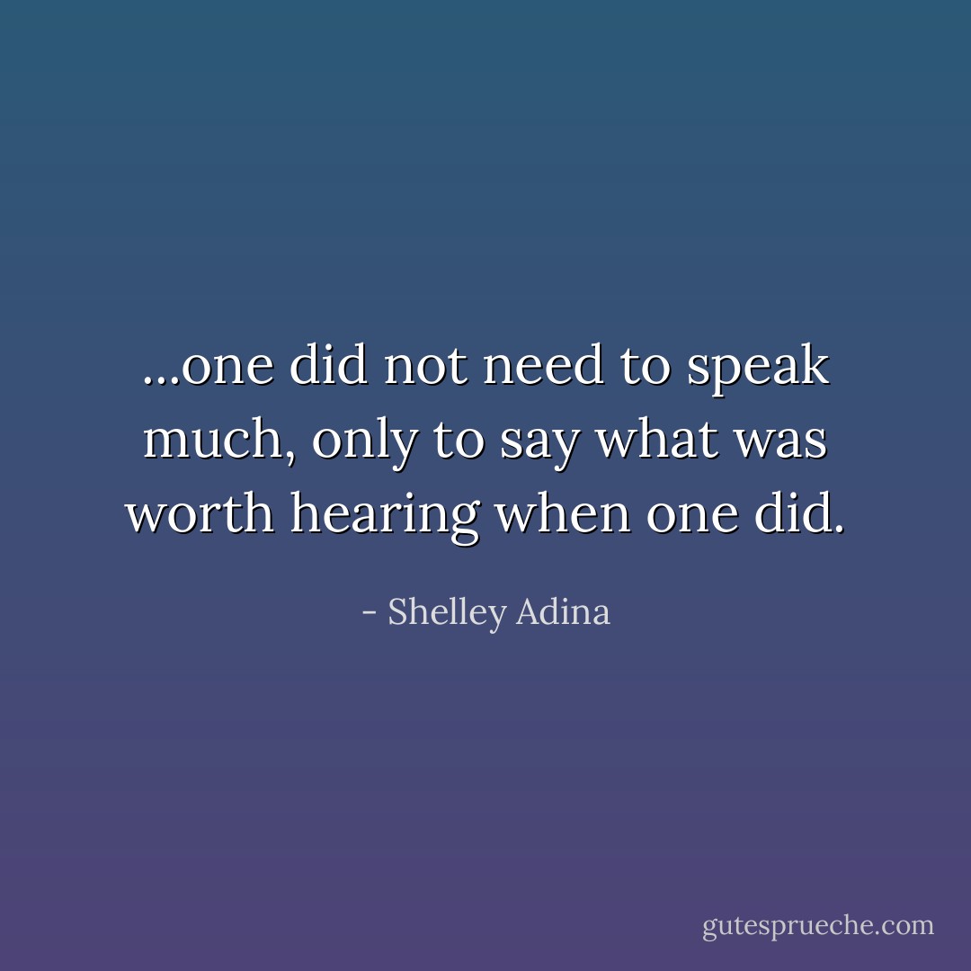 ...one did not need to speak much, only to say what was worth hearing when one did. - Shelley Adina