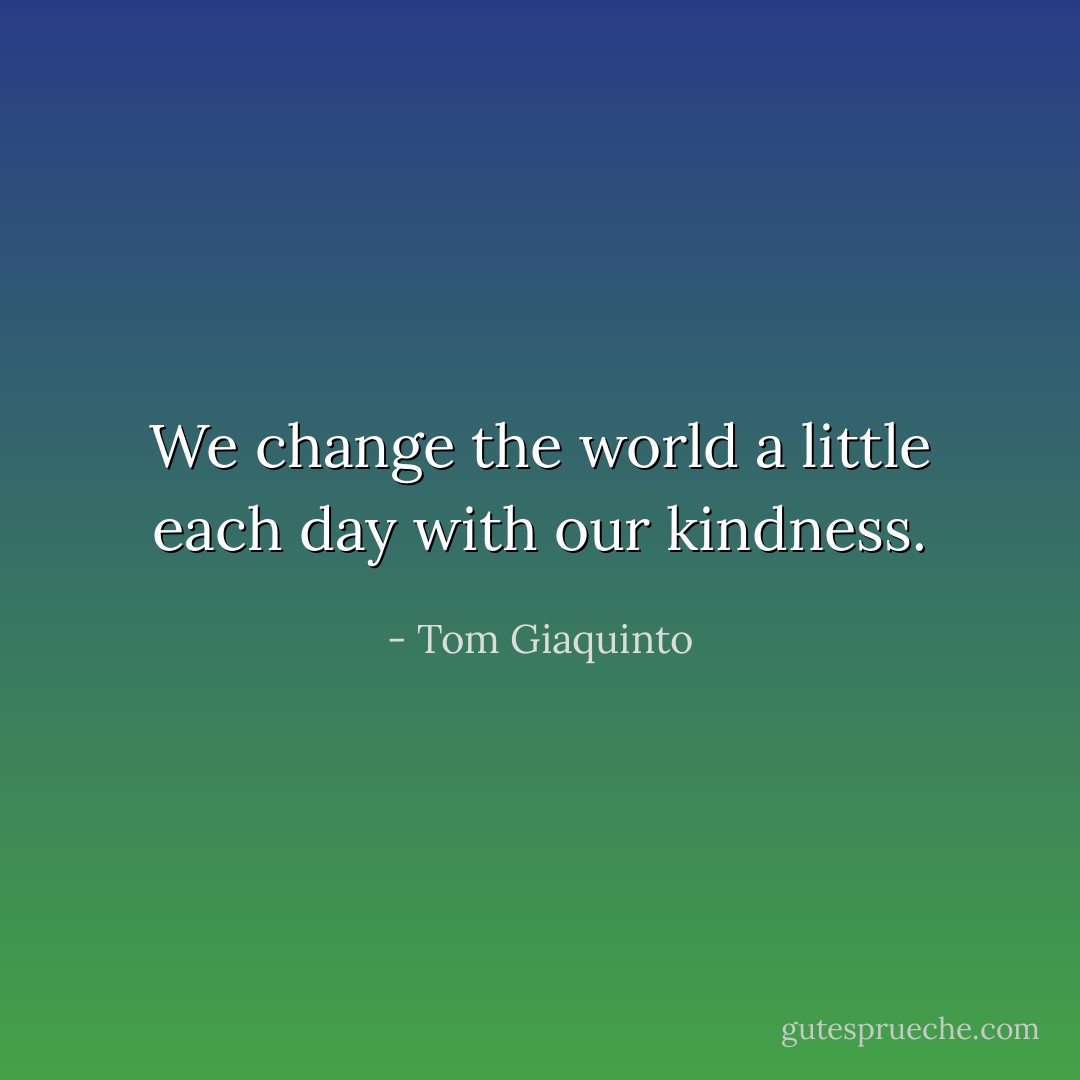 We change the world a little each day with our kindness. - Tom Giaquinto