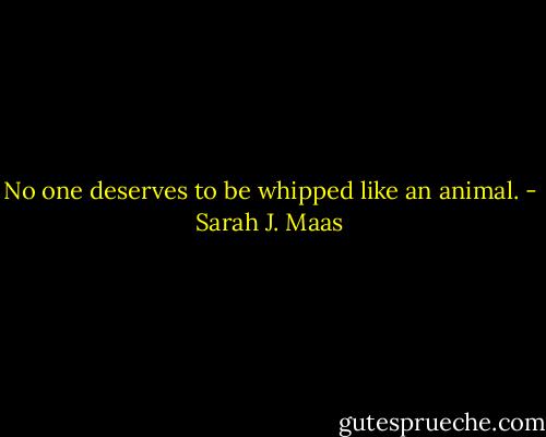 No one deserves to be whipped like an animal. - Sarah J. Maas