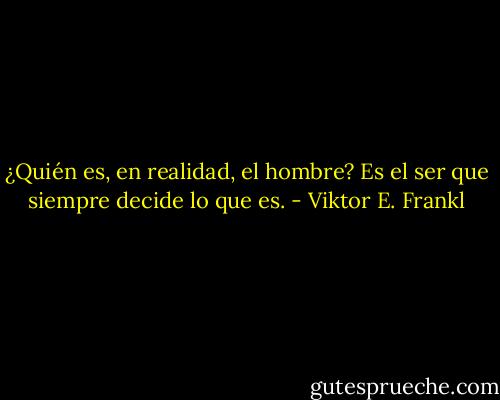 ¿Quién es, en realidad, el hombre? Es el ser que siempre decide lo que es. - Viktor E. Frankl
