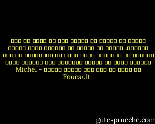 ينبغى أن أفترض أن خطابى هذا لا يؤمن لى طول البقاء. وأننى إذ أتكلم لا أتحاشى موتى وإنما أؤسسه، أو بالأحرى أننى أزيل كل داخليّة، فى هذا الخارج الذى لا يبالى بحياتى، هذا الخارج الذى لا يقيم أى فرق بين حياتى وموتى - Michel Foucault