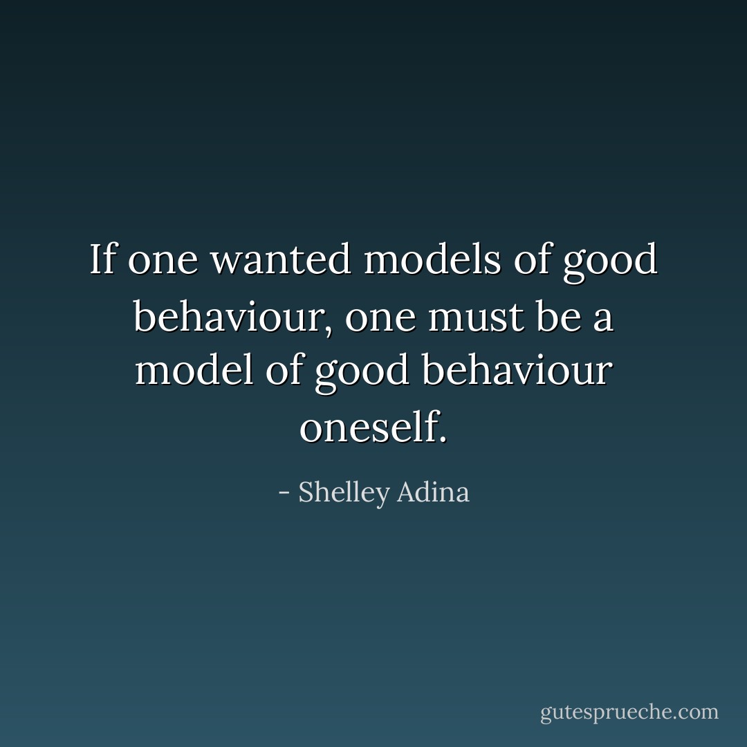 If one wanted models of good behaviour, one must be a model of good behaviour oneself. - Shelley Adina