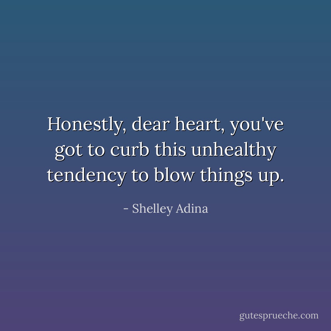 Honestly, dear heart, you've got to curb this unhealthy tendency to blow things up. - Shelley Adina