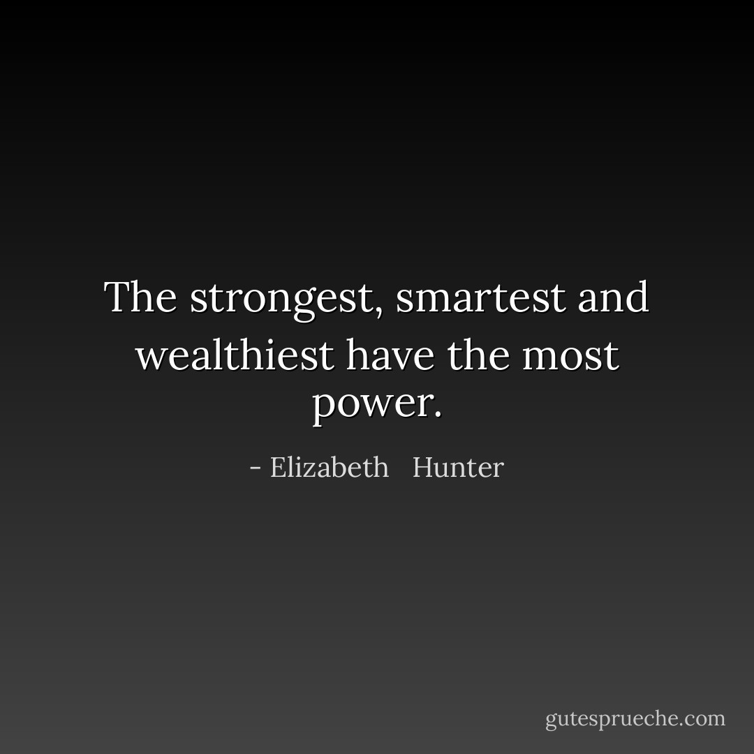 The strongest, smartest and wealthiest have the most power. - Elizabeth   Hunter