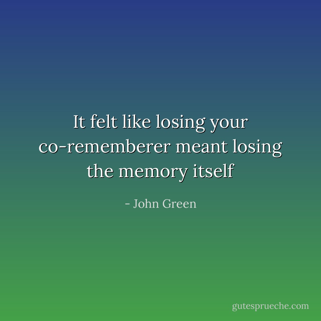 It felt like losing your co-rememberer meant losing the memory itself - John Green