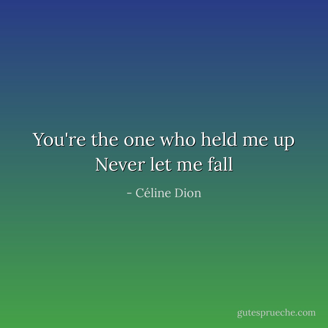 You're the one who held me up<br />Never let me fall - Céline Dion