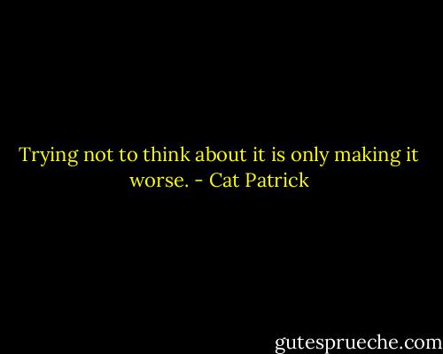Trying not to think about it is only making it worse. - Cat Patrick