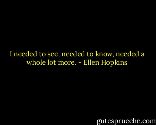 I needed to see, needed to know, needed a whole lot more. - Ellen Hopkins