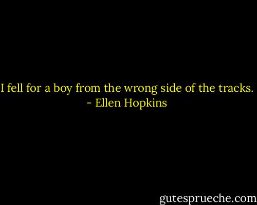 I fell for a boy from the wrong side of the tracks. - Ellen Hopkins
