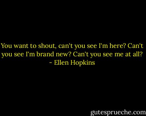 You want to shout, can't you see I'm here? Can't you see I'm brand new? Can't you see me at all? - Ellen Hopkins