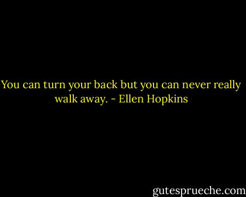 You can turn your back but you can never really walk away. - Ellen Hopkins
