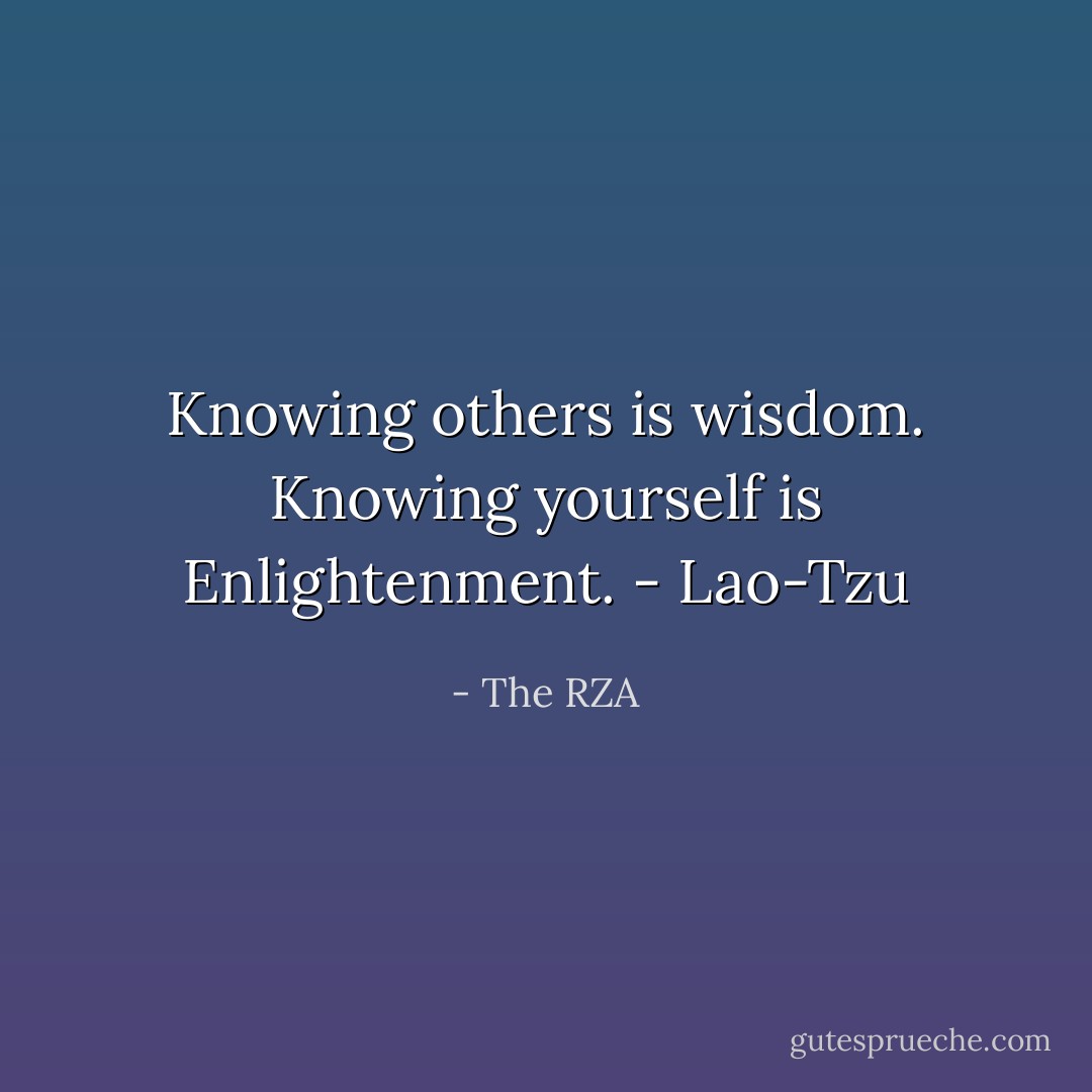Knowing others is wisdom. Knowing yourself is Enlightenment. - Lao-Tzu - The RZA