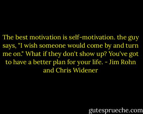 The best motivation is self-motivation. the guy says, "I wish someone would come by and turn me on." What if they don't show up? You've got to have a better plan for your life. - Jim Rohn and Chris Widener