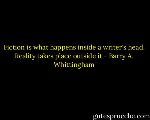 Fiction is what happens inside a writer's head. Reality takes place outside it - Barry A. Whittingham
