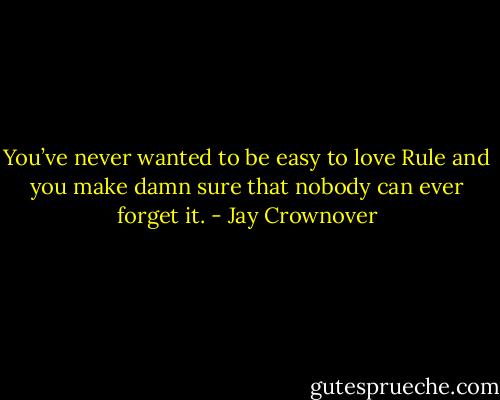 You’ve never wanted to be easy to love Rule and you make damn sure that nobody can ever forget it. - Jay Crownover