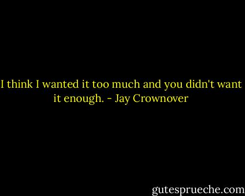 I think I wanted it too much and you didn't want it enough. - Jay Crownover